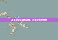 王者荣耀体验服资格，解锁游戏新境界