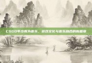 CSGO年少有为音乐，游戏文化与音乐融合的新篇章