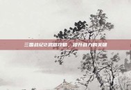 三国战纪2武器攻略，提升战力的关键