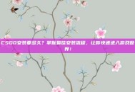 CSGO安装要多久？掌握最佳安装流程，让你快速进入游戏世界！