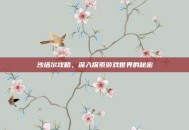 沙塔尔攻略，深入探索游戏世界的秘密