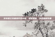 传奇霸主装备爆率表详解，把握机遇，冲击巅峰装备
