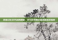 掌握幻化双手剑的精髓，WOW中的终极武器选择指南