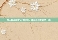 真三国无双8与7的比较，哪款游戏更值得一试？