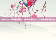 DNF2013年春节礼包，解锁新年惊喜，打造你的专属传奇