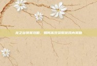 龙之谷领奖攻略，如何高效获取游戏内奖励