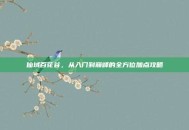 仙域百花谷，从入门到巅峰的全方位加点攻略