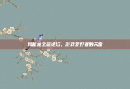 揭秘龙之藏论坛，游戏爱好者的天堂