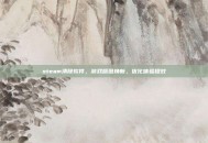 steam清除软件，游戏版图焕新，优化体验提效