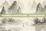 英雄联盟新手礼包领取网站全解析，轻松开启游戏新旅程