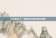 A卡能玩CF？揭秘游戏性能与优化策略