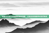 掌握100级女柔道刷图加点攻略，让你在游戏世界中游刃有余