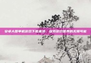 安卓大型单机游戏下载基地，探索游戏世界的无限可能
