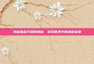 揭秘极品手镯的奥秘，游戏世界中的珍稀宝物