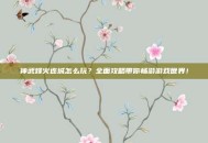 神武烽火连城怎么玩？全面攻略带你畅游游戏世界！