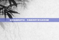 探索未知的地平线，手机版免费下载与游戏攻略
