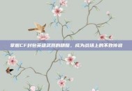 掌握CF封包英雄武器的精髓，成为战场上的不败传说