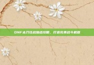 DNF太刀狂战加点攻略，打造完美战斗机器