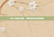 剑三大明宫攻略，揭秘顶级玩家的秘籍