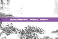 适合聚会玩的小游戏，增进友谊，乐在其中