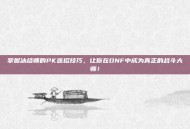 掌握冰结师的PK连招技巧，让你在DNF中成为真正的战斗大师！