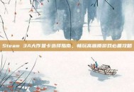 Steam 3A大作显卡选择指南，畅玩高画质游戏必备攻略