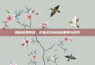 揭秘游戏阵容，打造无敌队伍的策略与技巧
