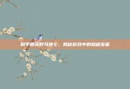 和平精英野马挽七，揭秘游戏中的隐藏宝藏