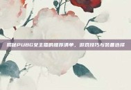 揭秘PUBG女主播的推荐清单，游戏技巧与装备选择