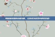揭秘魔道星的终极攻略，让你成为游戏中的佼佼者！