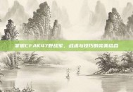掌握CFAK47野战军，战术与技巧的完美结合