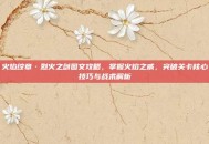 火焰纹章·烈火之剑图文攻略，掌握火焰之威，突破关卡核心技巧与战术解析