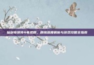 仙剑奇侠传4电视剧，剧情深度解析与游戏攻略全指南
