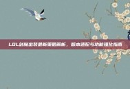 LOL剑魔出装最新策略解析，版本适配与功能强化指南