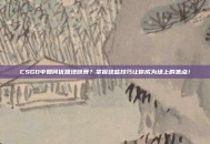 CSGO中如何优雅地跳舞？掌握这些技巧让你成为场上的焦点！