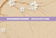 掌握英雄联盟女警的精髓，高效玩法技巧大揭秘