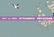SKT vs OMG，电子竞技巅峰对决，策略与技巧的较量