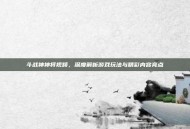 斗战神神将视频，深度解析游戏玩法与精彩内容亮点