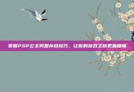 掌握PSP公主同盟存档技巧，让你的游戏之旅更加顺畅