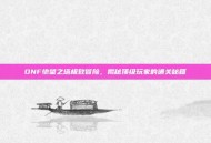 DNF绝望之塔极致冒险，揭秘顶级玩家的通关秘籍