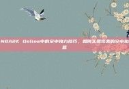 NBA2K Online中的空中接力技巧，如何实现完美的空中扣篮