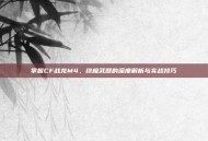 掌握CF战龙M4，终极武器的深度解析与实战技巧