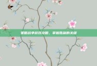 策略战争游戏攻略，掌握胜利的关键
