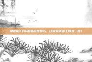 掌握QQ飞车超级起步技巧，让你在赛道上领先一步！