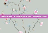 诛仙手游礼包，全方位解析与实用攻略，助你畅享游戏乐趣