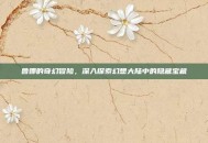 鲁娜的奇幻冒险，深入探索幻想大陆中的隐藏宝藏