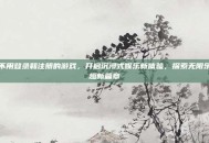 不用登录和注册的游戏，开启沉浸式娱乐新体验，探索无限乐趣新篇章