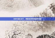 DNF远古之门，揭秘游戏内隐藏的宝藏