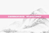 王者荣耀自动升级经验，提升英雄实力的秘诀