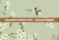揭秘战地风云中的骑兵与步兵，战术运用与策略解析